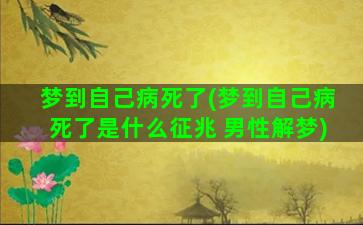 梦到自己病死了(梦到自己病死了是什么征兆 男性解梦)